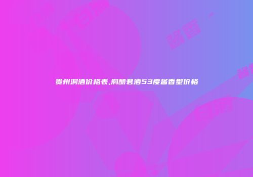 贵州洞酒价格表,洞酿君酒53度酱香型价格