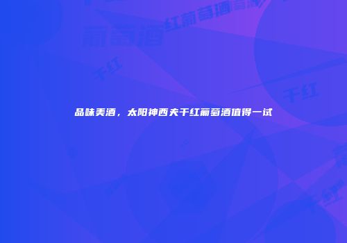 品味美酒，太阳神西夫干红葡萄酒值得一试