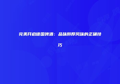 完美开启德国啤酒：品味醇厚风味的正确技巧