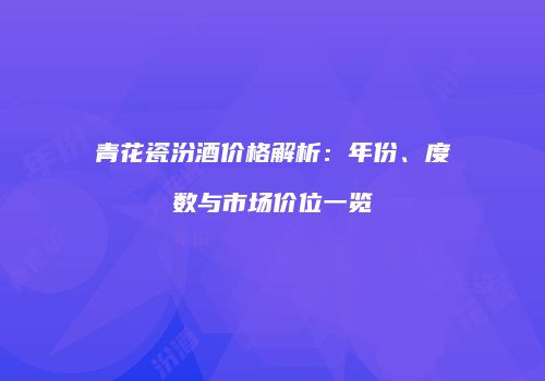 青花瓷汾酒价格解析：年份、度数与市场价位一览