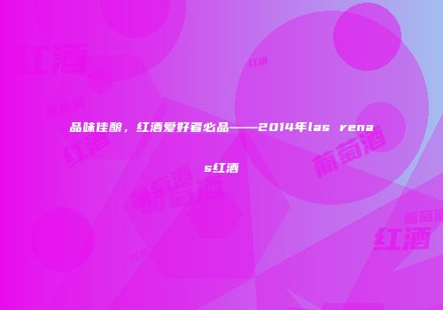 品味佳酿，红酒爱好者必品——2014年las renas红酒