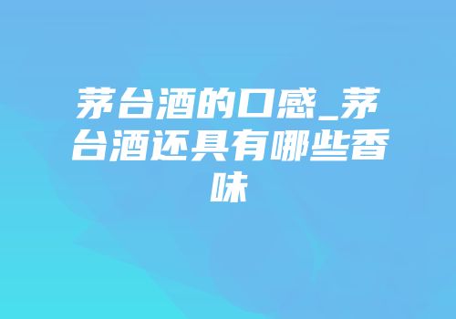茅台酒的口感_茅台酒还具有哪些香味