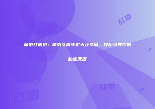蓝带红酒班：单身女青年扩大社交圈，轻松寻伴侣的秘密武器