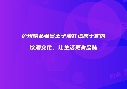 泸州精品老窖王子酒打造属于你的饮酒文化，让生活更有品味