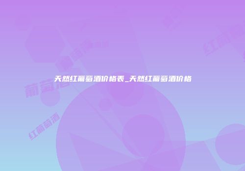 天然红葡萄酒价格表_天然红葡萄酒价格