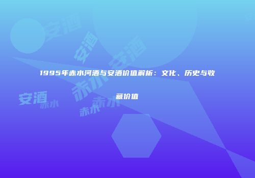 1995年赤水河酒与安酒价值解析：文化、历史与收藏价值