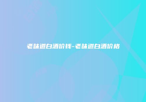 老味道白酒价钱-老味道白酒价格