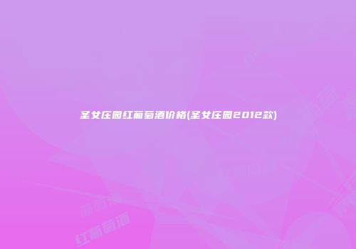 圣女庄园红葡萄酒价格(圣女庄园2012款)