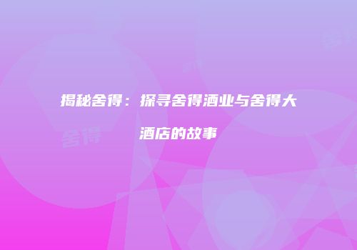 揭秘舍得：探寻舍得酒业与舍得大酒店的故事