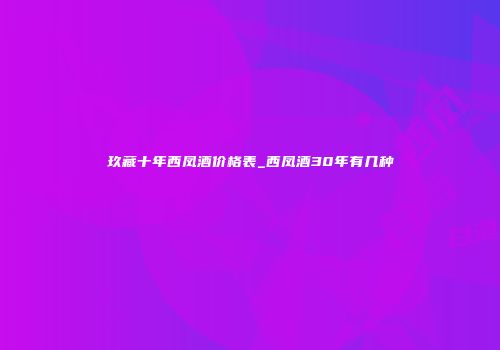 玖藏十年西凤酒价格表_西凤酒30年有几种
