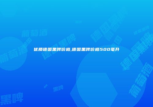 优质德国黑啤价格,德国黑啤价格500毫升