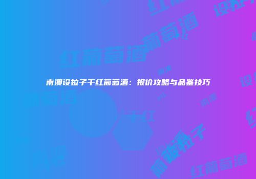 南澳设拉子干红葡萄酒：报价攻略与品鉴技巧