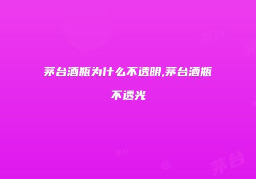 茅台酒瓶为什么不透明,茅台酒瓶不透光