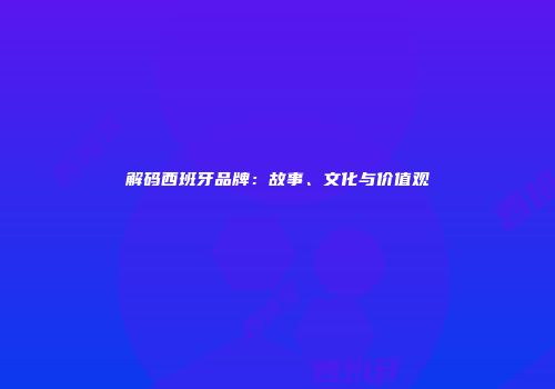 解码西班牙品牌：故事、文化与价值观