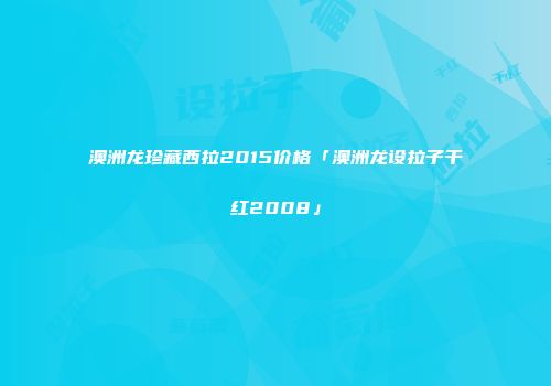 澳洲龙珍藏西拉2015价格「澳洲龙设拉子干红2008」
