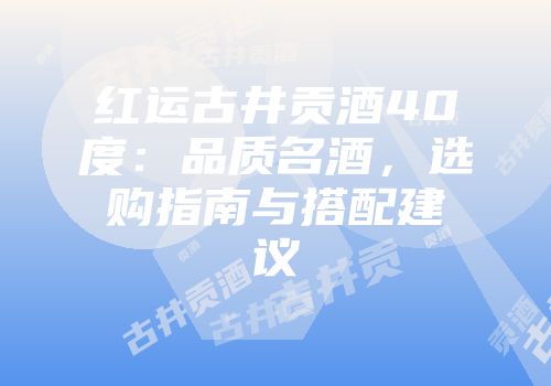红运古井贡酒40度：品质名酒，选购指南与搭配建议