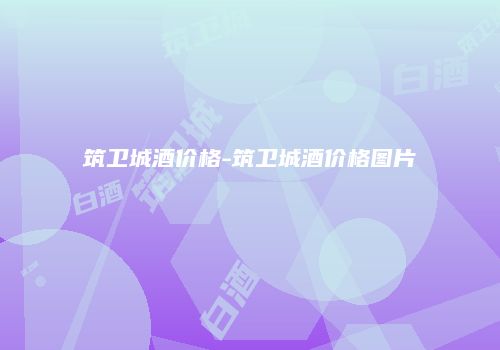 筑卫城酒价格-筑卫城酒价格图片