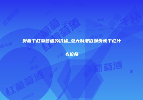 贵族干红葡萄酒的价格_意大利诺伯利贵族干红什么价格