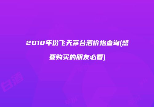 2010年份飞天茅台酒价格查询(想要购买的朋友必看)