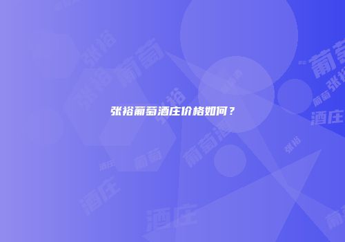 张裕葡萄酒庄价格如何？