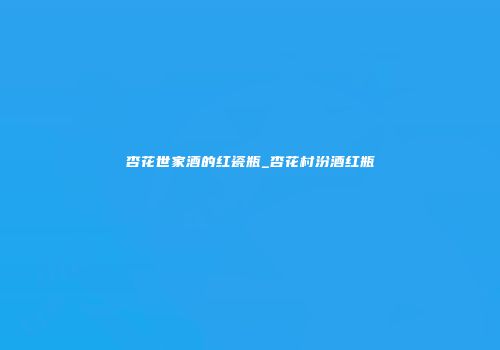 杏花世家酒的红瓷瓶_杏花村汾酒红瓶