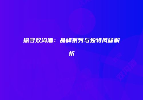 探寻双沟酒：品牌系列与独特风味解析