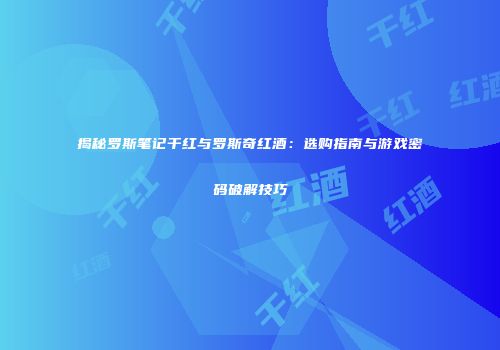 揭秘罗斯笔记干红与罗斯奇红酒：选购指南与游戏密码破解技巧