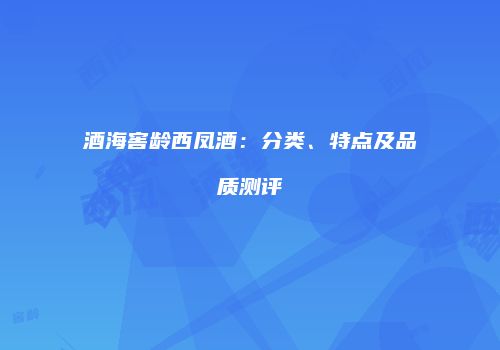 酒海窖龄西凤酒：分类、特点及品质测评