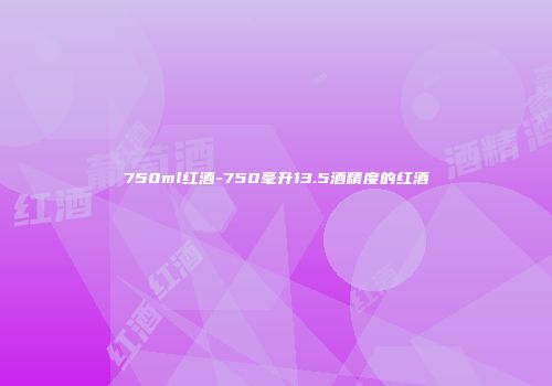 750ml红酒-750毫升13.5酒精度的红酒