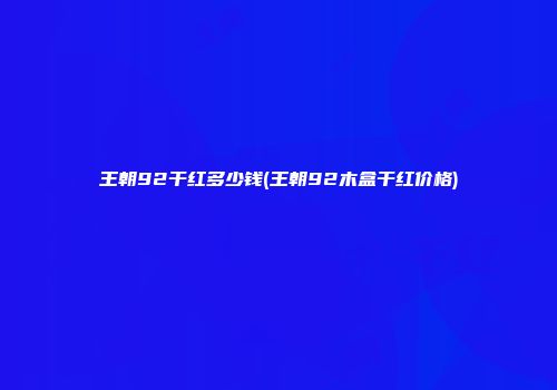 王朝92干红多少钱(王朝92木盒干红价格)