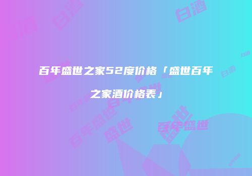 百年盛世之家52度价格「盛世百年之家酒价格表」