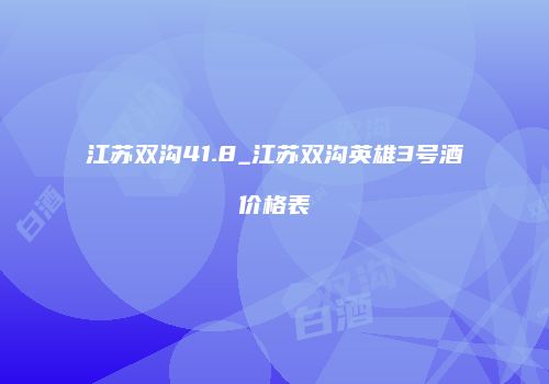 江苏双沟41.8_江苏双沟英雄3号酒价格表