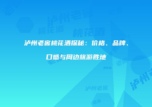 泸州老窖桃花酒探秘：价格、品牌、口感与周边旅游胜地