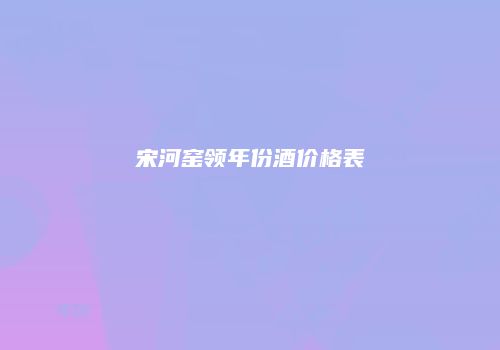 宋河窑领年份酒价格表
