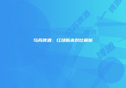 乌苏啤酒：红绿版本对比解析