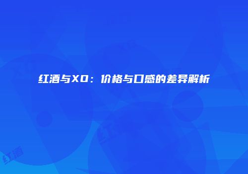 红酒与XO：价格与口感的差异解析
