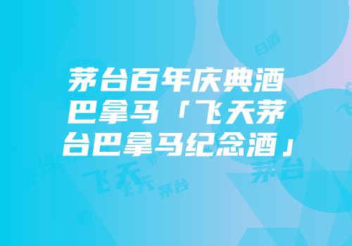 茅台百年庆典酒巴拿马「飞天茅台巴拿马纪念酒」