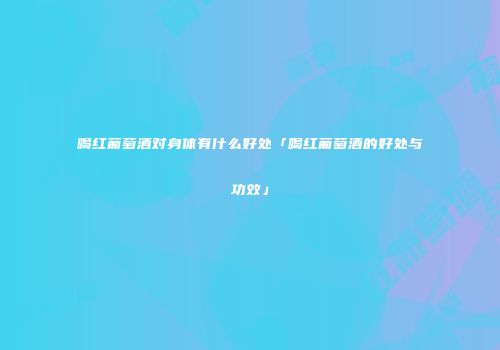 喝红葡萄酒对身体有什么好处「喝红葡萄酒的好处与功效」