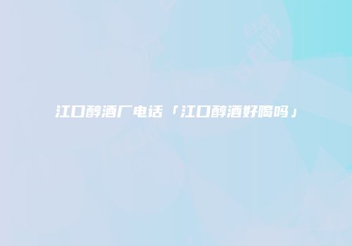 江口醇酒厂电话「江口醇酒好喝吗」