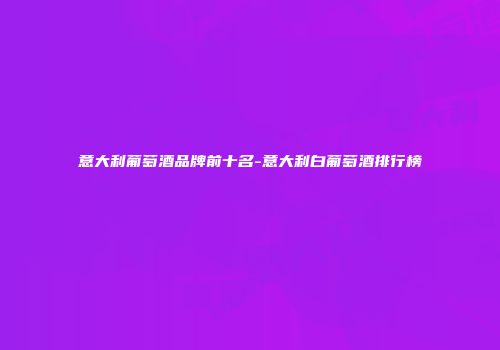 意大利葡萄酒品牌前十名-意大利白葡萄酒排行榜