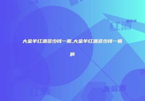 大金羊红酒多少钱一瓶,大金羊红酒多少钱一瓶啊