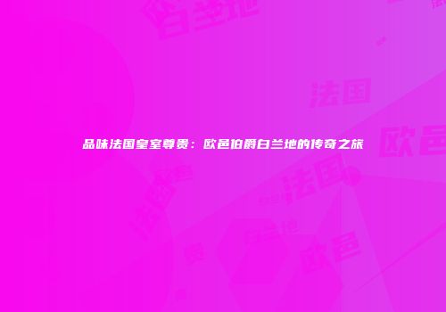 品味法国皇室尊贵：欧邑伯爵白兰地的传奇之旅