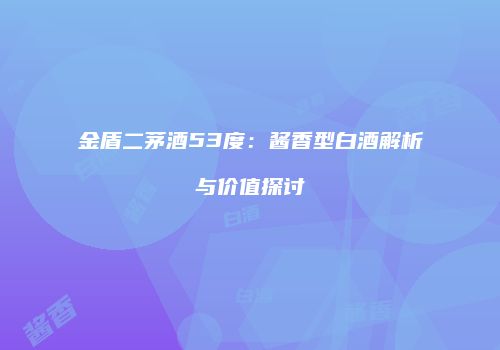 金盾二茅酒53度：酱香型白酒解析与价值探讨