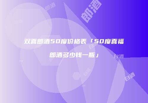 双喜郎酒50度价格表「50度喜福郎酒多少钱一瓶」