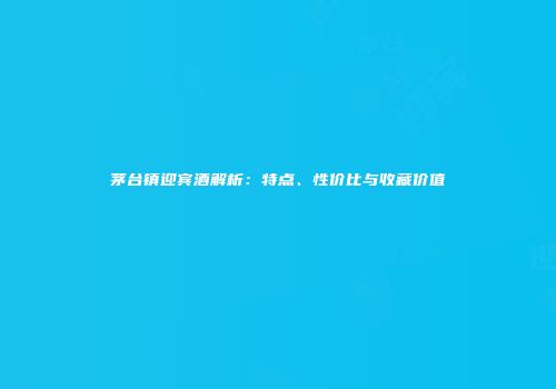 茅台镇迎宾酒解析：特点、性价比与收藏价值