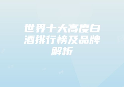 世界十大高度白酒排行榜及品牌解析