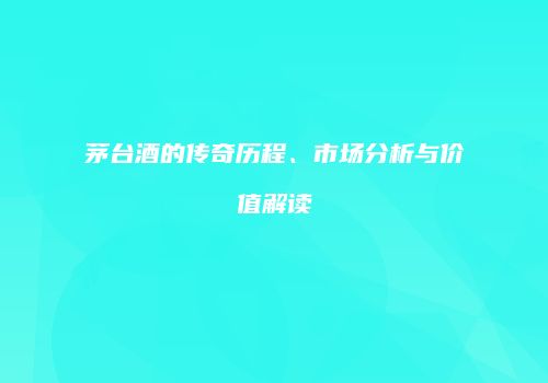 茅台酒的传奇历程、市场分析与价值解读