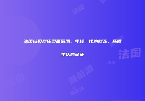 法国拉贝斯庄园葡萄酒：年轻一代的新宠，品质生活的象征