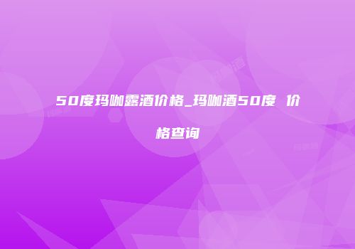 50度玛咖露酒价格_玛咖酒50度 价格查询