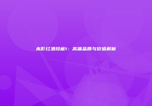 木影红酒珍藏1：高端品质与价值解析